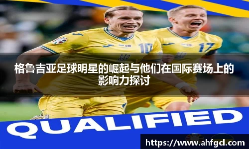 格鲁吉亚足球明星的崛起与他们在国际赛场上的影响力探讨