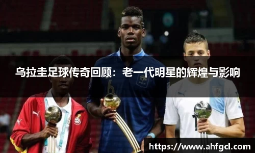 乌拉圭足球传奇回顾：老一代明星的辉煌与影响