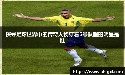 探寻足球世界中的传奇人物穿着5号队服的明星是谁